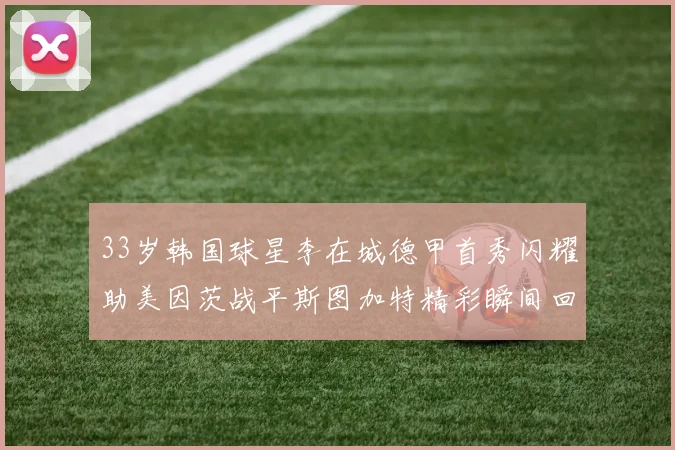33岁韩国球星李在城德甲首秀闪耀助美因茨战平斯图加特精彩瞬间回顾